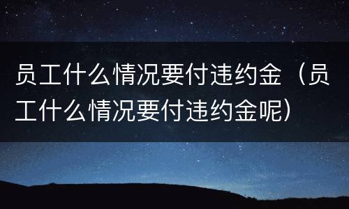 员工什么情况要付违约金（员工什么情况要付违约金呢）