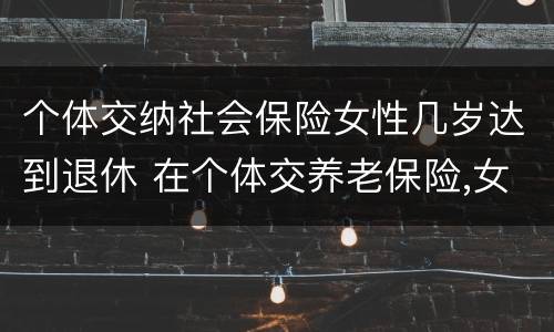 个体交纳社会保险女性几岁达到退休 在个体交养老保险,女的多大岁数可以退休