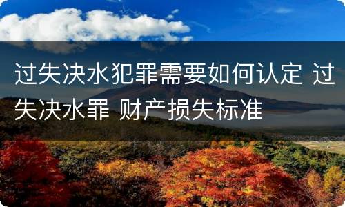 过失决水犯罪需要如何认定 过失决水罪 财产损失标准