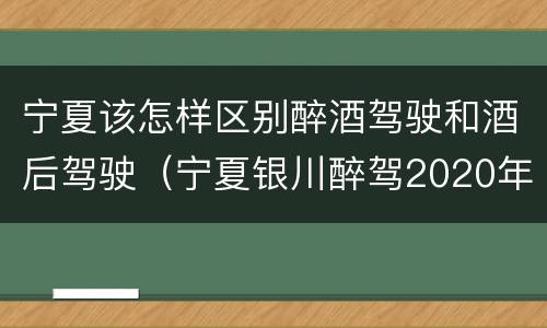 宁夏该怎样区别醉酒驾驶和酒后驾驶（宁夏银川醉驾2020年处罚标准）