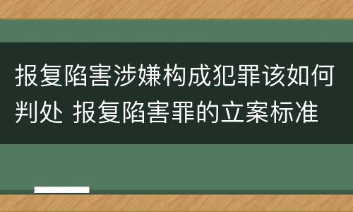 报复陷害涉嫌构成犯罪该如何判处 报复陷害罪的立案标准