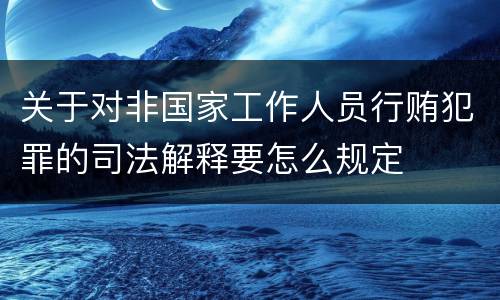 关于对非国家工作人员行贿犯罪的司法解释要怎么规定