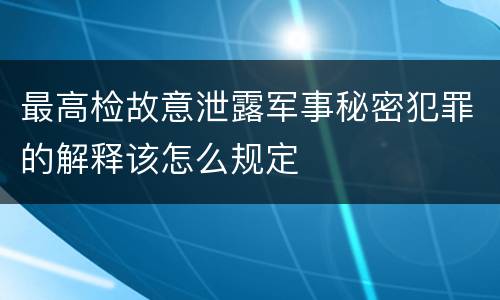 最高检故意泄露军事秘密犯罪的解释该怎么规定