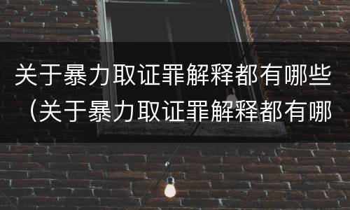 关于暴力取证罪解释都有哪些（关于暴力取证罪解释都有哪些案件）