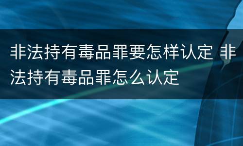 非法持有毒品罪要怎样认定 非法持有毒品罪怎么认定