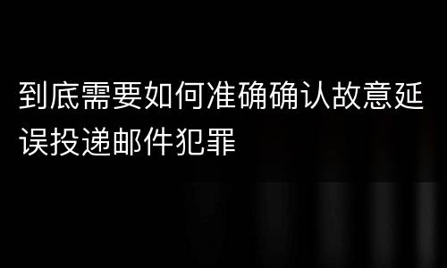 到底需要如何准确确认故意延误投递邮件犯罪