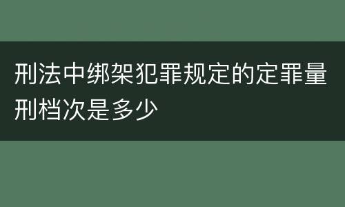 刑法中绑架犯罪规定的定罪量刑档次是多少