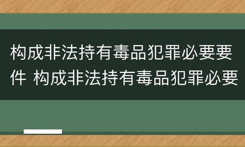 构成非法持有毒品犯罪必要要件 构成非法持有毒品犯罪必要要件是