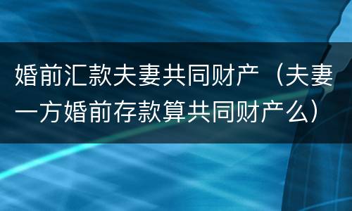 婚前汇款夫妻共同财产（夫妻一方婚前存款算共同财产么）