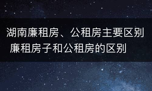 湖南廉租房、公租房主要区别 廉租房子和公租房的区别