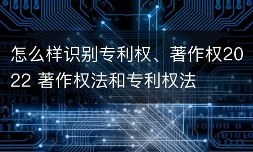 怎么样识别专利权、著作权2022 著作权法和专利权法