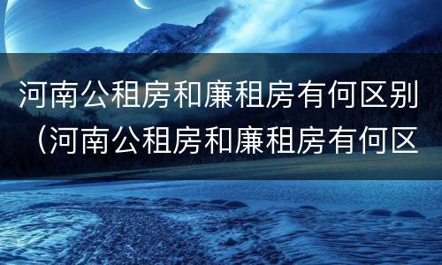 河南公租房和廉租房有何区别（河南公租房和廉租房有何区别图片）