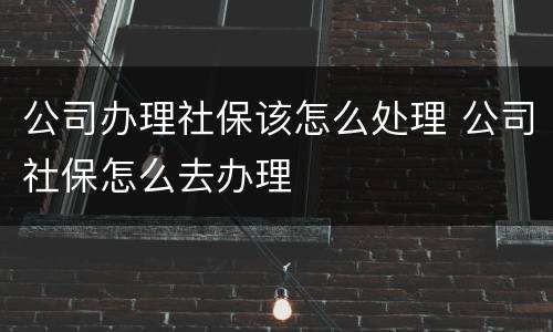 公司办理社保该怎么处理 公司社保怎么去办理