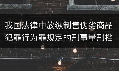 我国法律中放纵制售伪劣商品犯罪行为罪规定的刑事量刑档次是多少