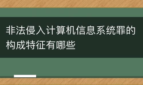 非法侵入计算机信息系统罪的构成特征有哪些