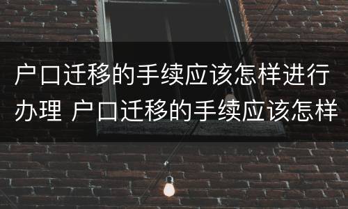 户口迁移的手续应该怎样进行办理 户口迁移的手续应该怎样进行办理呢