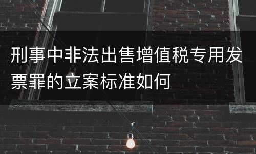 刑事中非法出售增值税专用发票罪的立案标准如何