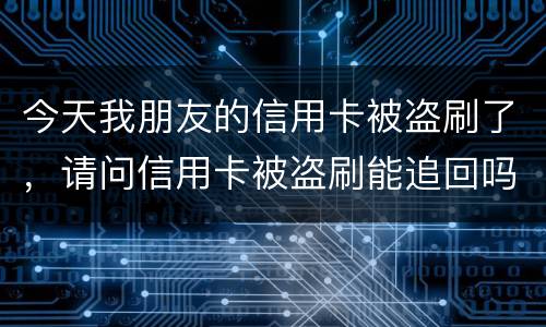 今天我朋友的信用卡被盗刷了，请问信用卡被盗刷能追回吗