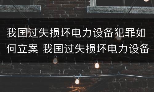 我国过失损坏电力设备犯罪如何立案 我国过失损坏电力设备犯罪如何立案侦查