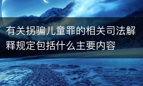 有关拐骗儿童罪的相关司法解释规定包括什么主要内容