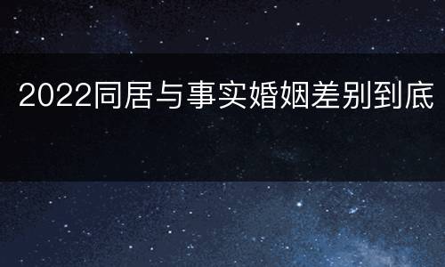 2022同居与事实婚姻差别到底