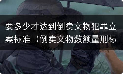 要多少才达到倒卖文物犯罪立案标准（倒卖文物数额量刑标准）