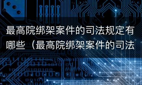 最高院绑架案件的司法规定有哪些（最高院绑架案件的司法规定有哪些法律依据）