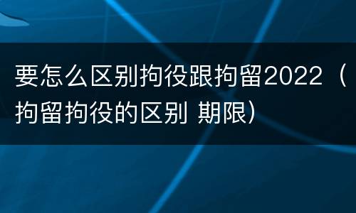 要怎么区别拘役跟拘留2022（拘留拘役的区别 期限）