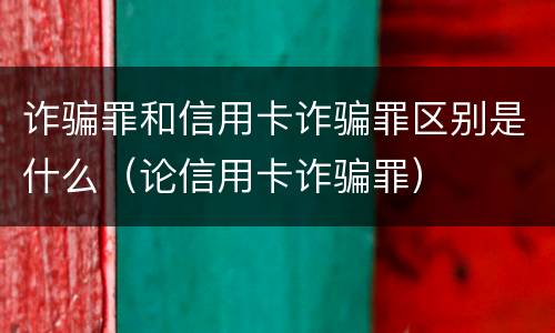 诈骗罪和信用卡诈骗罪区别是什么（论信用卡诈骗罪）