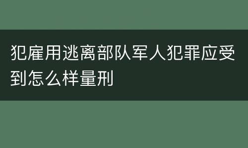 犯雇用逃离部队军人犯罪应受到怎么样量刑