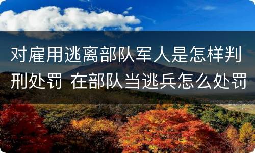 对雇用逃离部队军人是怎样判刑处罚 在部队当逃兵怎么处罚