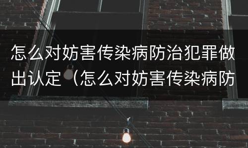 怎么对妨害传染病防治犯罪做出认定（怎么对妨害传染病防治犯罪做出认定意见）