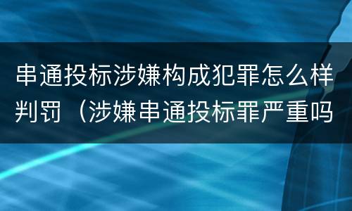 串通投标涉嫌构成犯罪怎么样判罚（涉嫌串通投标罪严重吗）