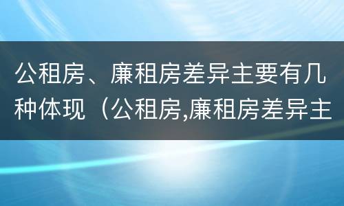 公租房、廉租房差异主要有几种体现（公租房,廉租房差异主要有几种体现方法）