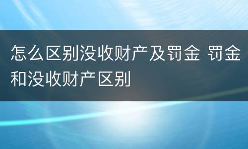 怎么区别没收财产及罚金 罚金和没收财产区别