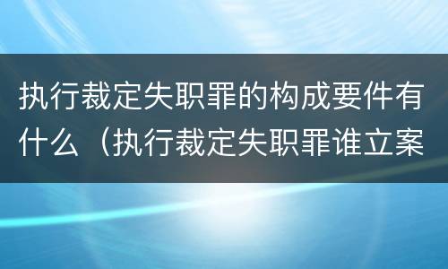 执行裁定失职罪的构成要件有什么（执行裁定失职罪谁立案）