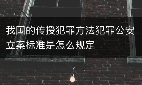 我国的传授犯罪方法犯罪公安立案标准是怎么规定