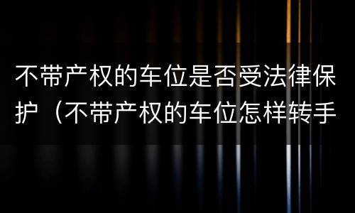 不带产权的车位是否受法律保护（不带产权的车位怎样转手）