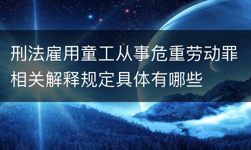 刑法雇用童工从事危重劳动罪相关解释规定具体有哪些