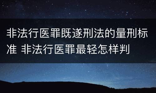 非法行医罪既遂刑法的量刑标准 非法行医罪最轻怎样判