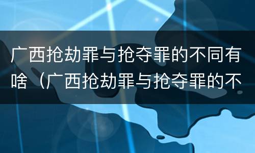 广西抢劫罪与抢夺罪的不同有啥（广西抢劫罪与抢夺罪的不同有啥影响）