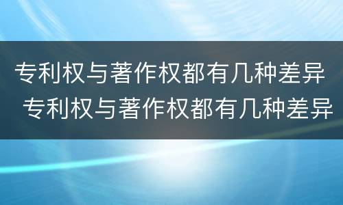 专利权与著作权都有几种差异 专利权与著作权都有几种差异形式