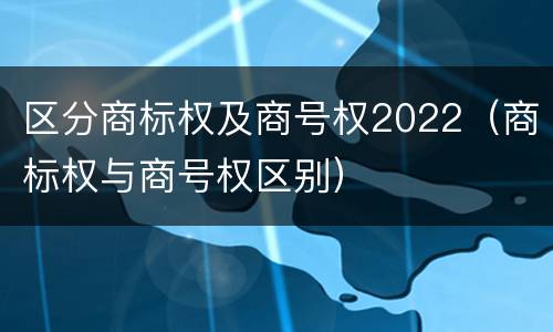 区分商标权及商号权2022（商标权与商号权区别）