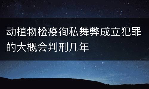 动植物检疫徇私舞弊成立犯罪的大概会判刑几年