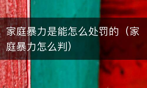 家庭暴力是能怎么处罚的（家庭暴力怎么判）