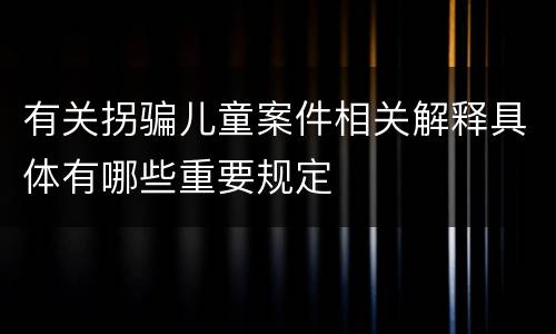 有关拐骗儿童案件相关解释具体有哪些重要规定