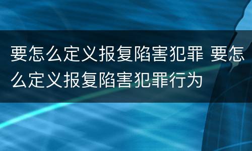 要怎么定义报复陷害犯罪 要怎么定义报复陷害犯罪行为