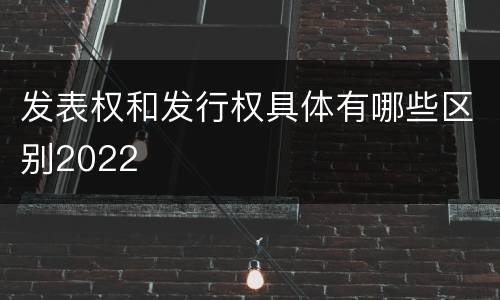 发表权和发行权具体有哪些区别2022