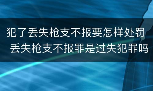 犯了丢失枪支不报要怎样处罚 丢失枪支不报罪是过失犯罪吗