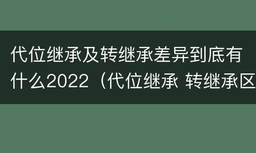 代位继承及转继承差异到底有什么2022（代位继承 转继承区别）